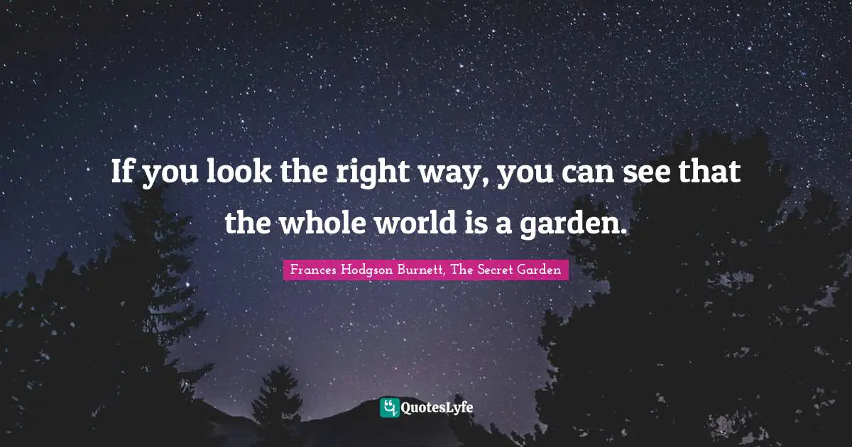 Positive Attitude Quotes: "If you look the right way, you can see that the whole world is a garden."