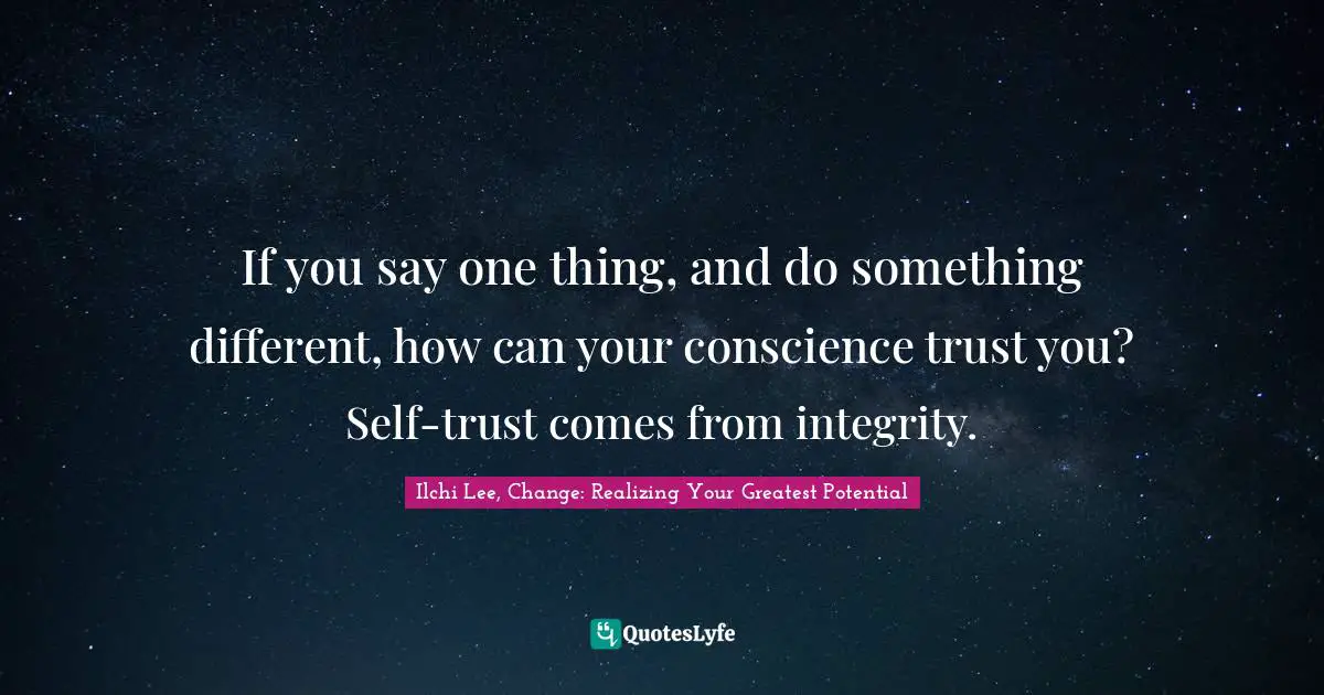 If you say one thing, and do something different, how can your conscience trust you? Self-trust comes from integrity.