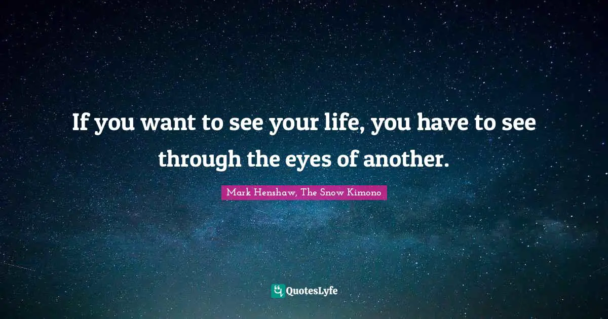 If you want to see your life, you have to see through the eyes of another.