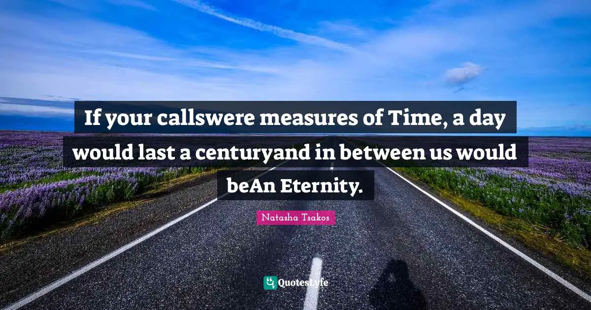 If your callswere measures of Time, a day would last a centuryand in between us would beAn Eternity.