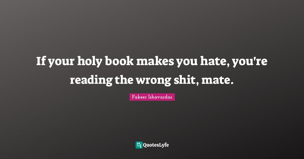 If your holy book makes you hate, you're reading the wrong shit, mate.