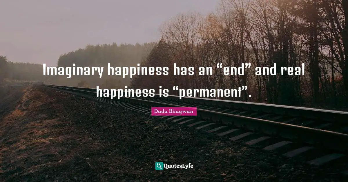 Imaginary happiness has an “end” and real happiness is “permanent”.