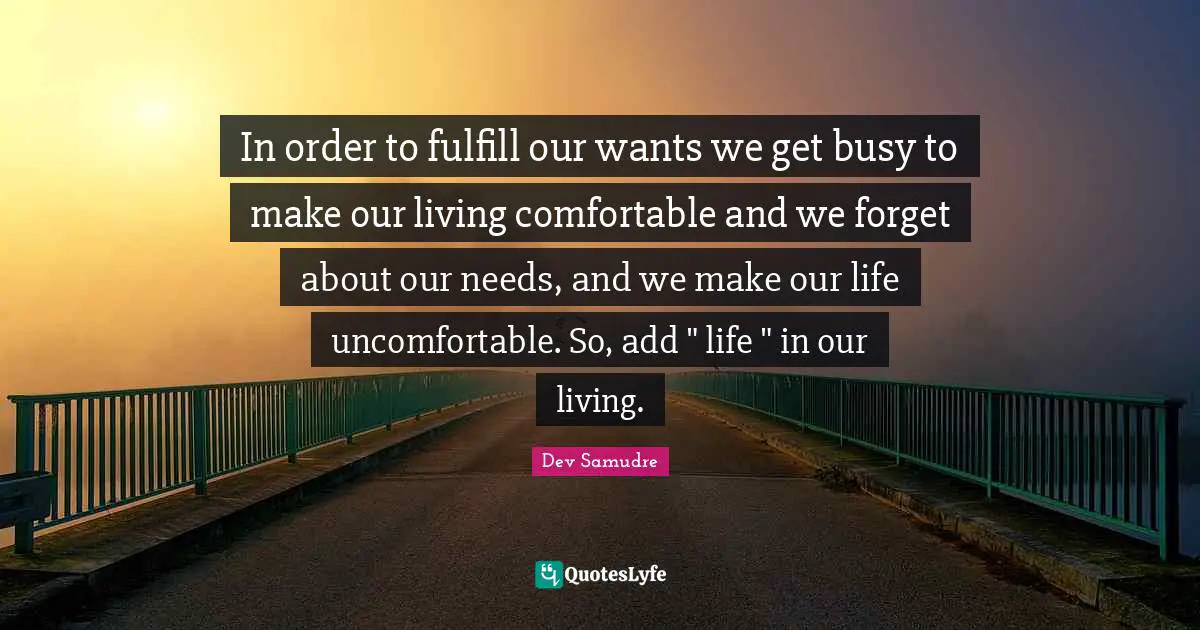 In order to fulfill our wants we get busy to make our living comfortable and we forget about our needs, and we make our life uncomfortable. So, add " life " in our living.