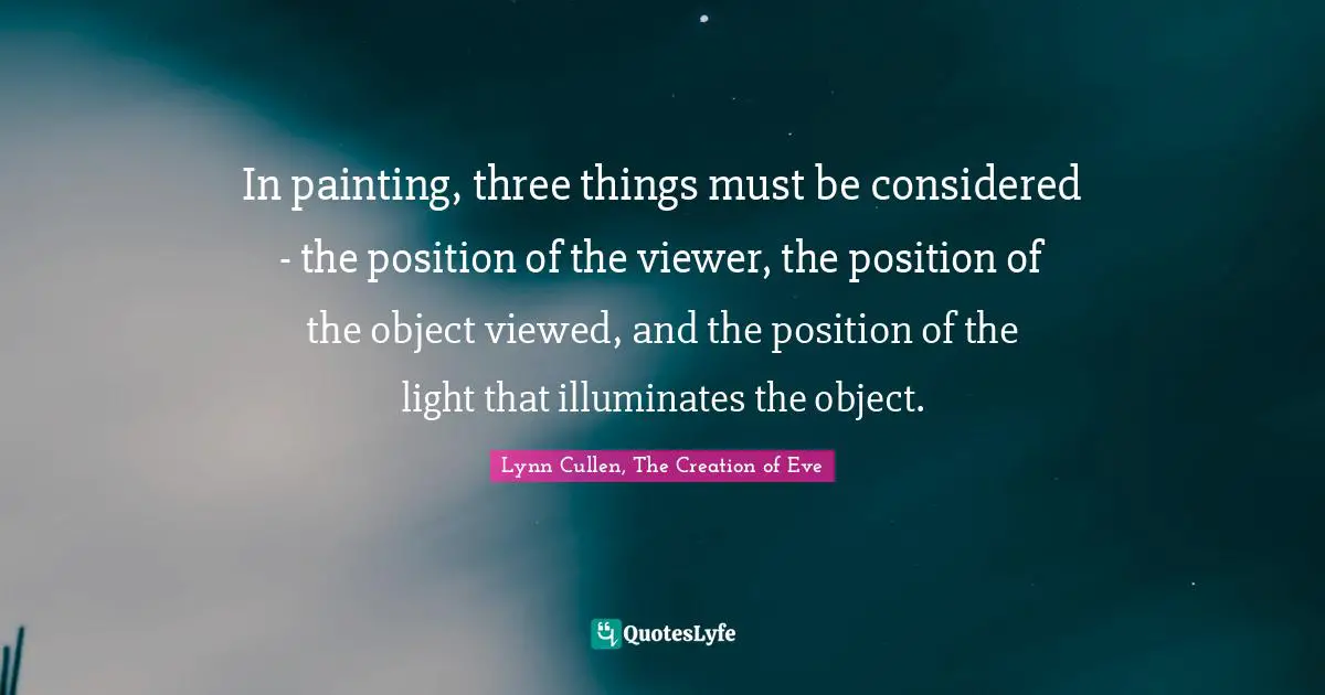 In painting, three things must be considered - the position of the viewer, the position of the object viewed, and the position of the light that illuminates the object.