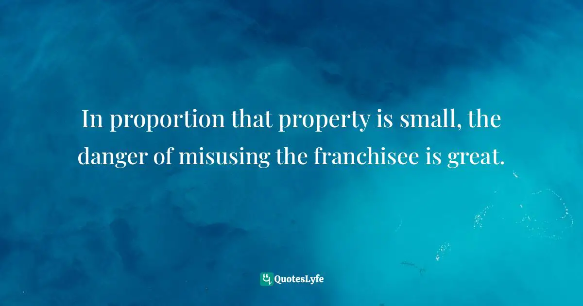 Barbara W. Tuchman, The Proud Tower: A Portrait Of The World Before The War, 1890-1914 Quotes: "In proportion that property is small, the danger of misusing the franchisee is great."