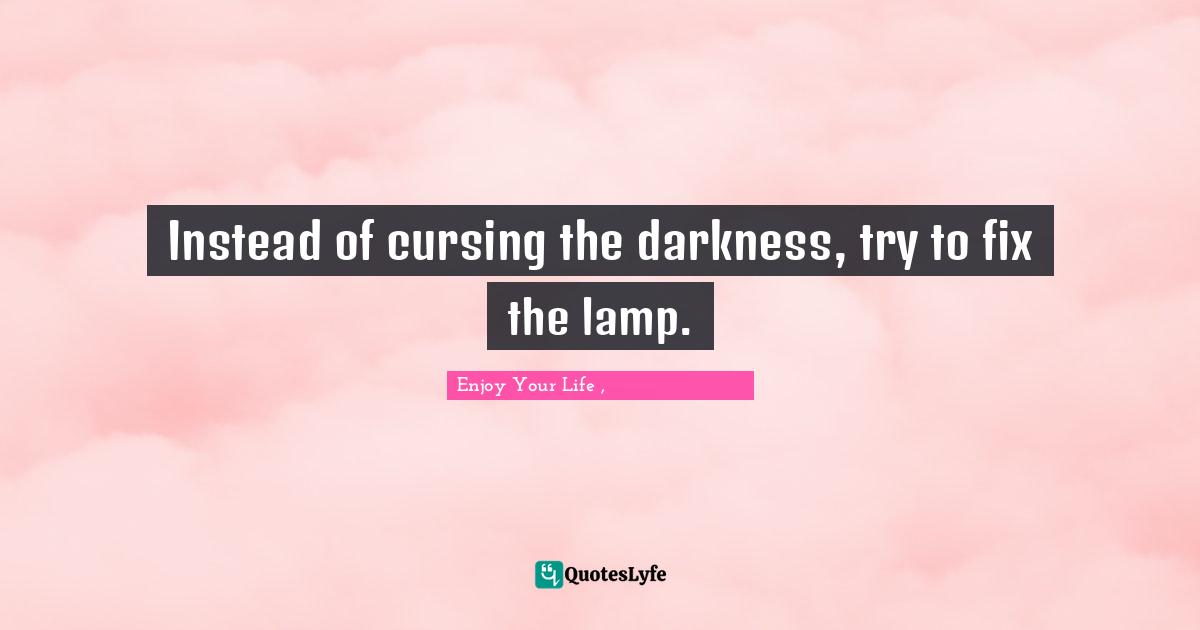 Instead of cursing the darkness, try to fix the lamp.