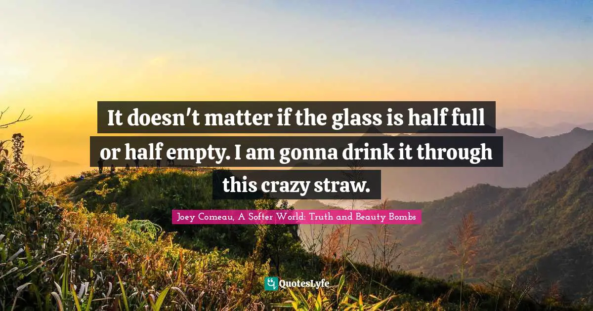 Pessimism Quotes: "It doesn't matter if the glass is half full or half empty. I am gonna drink it through this crazy straw."