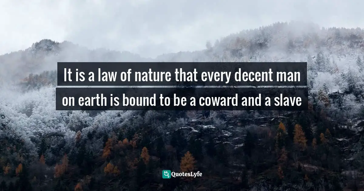 It is a law of nature that every decent man on earth is bound to be a coward and a slave