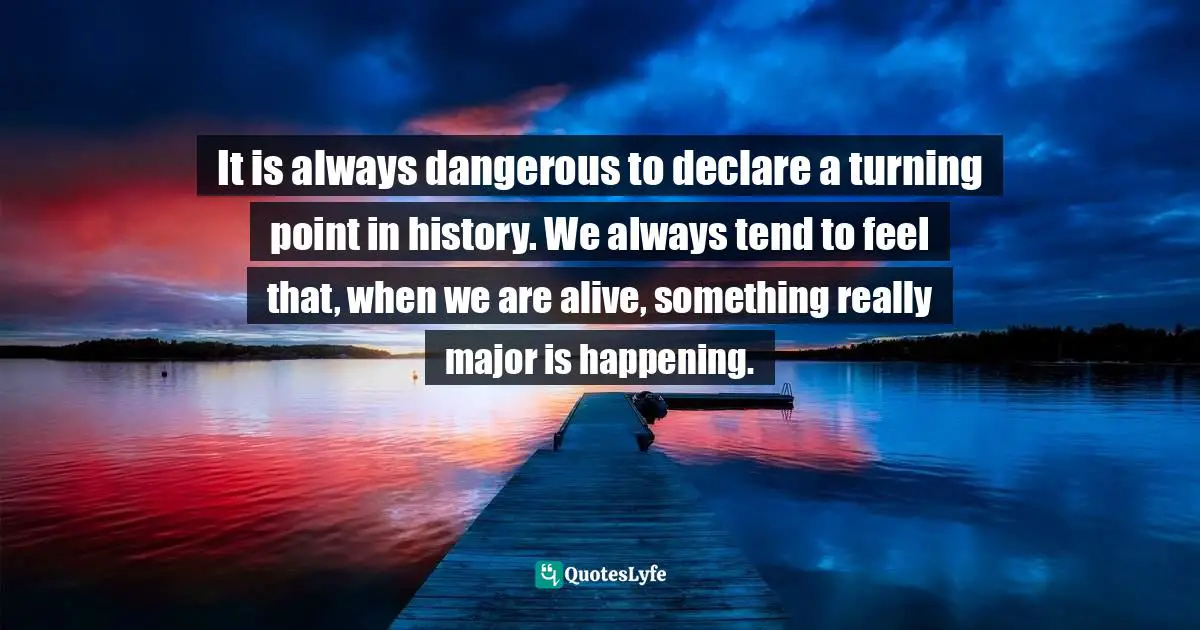 Thomas L. Friedman Quotes: "It is always dangerous to declare a turning point in history. We always tend to feel that, when we are alive, something really major is happening."