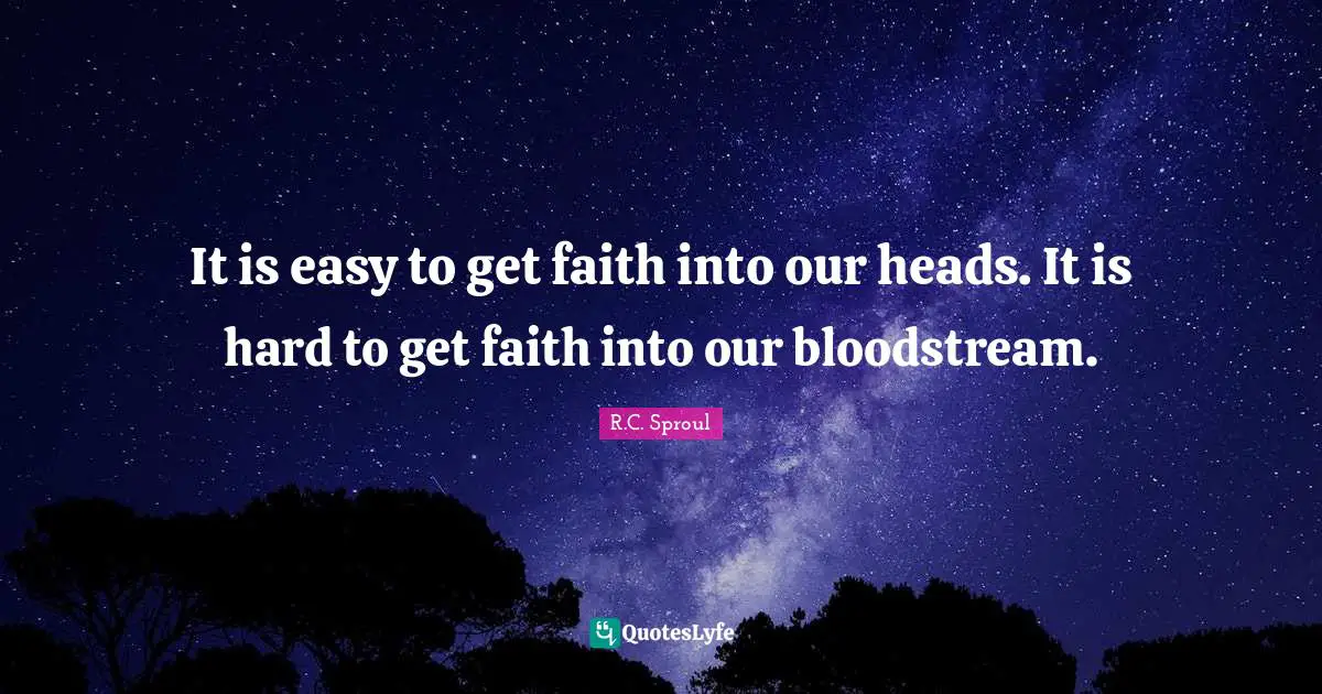 It is easy to get faith into our heads. It is hard to get faith into our bloodstream.