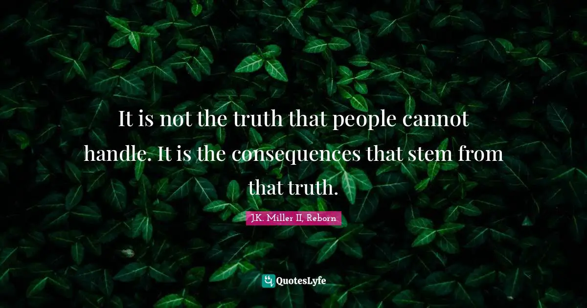It is not the truth that people cannot handle. It is the consequences that stem from that truth.