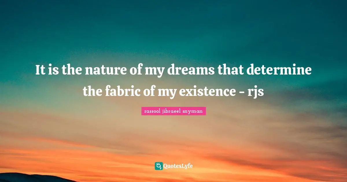 It is the nature of my dreams that determine the fabric of my existence - rjs