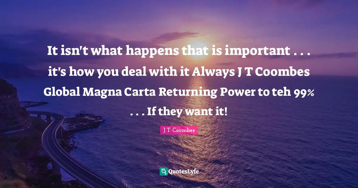 It isn't what happens that is important . . . it's how you deal with it Always J T Coombes Global Magna Carta Returning Power to teh 99% . . . If they want it!