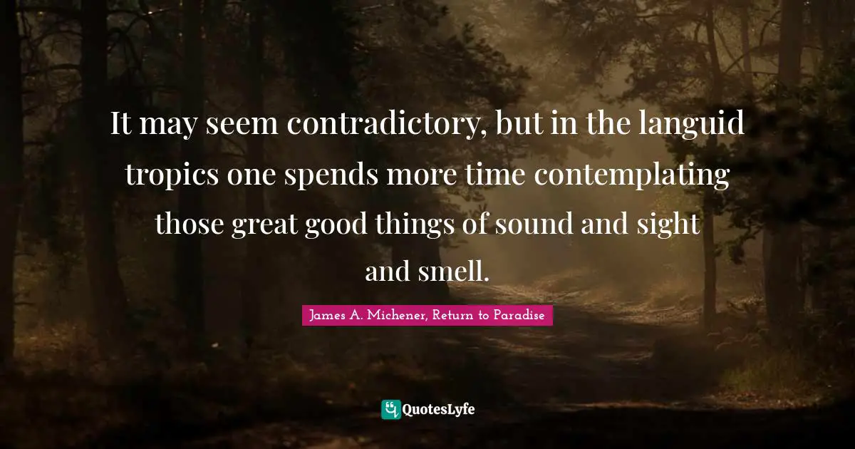 It may seem contradictory, but in the languid tropics one spends more time contemplating those great good things of sound and sight and smell.