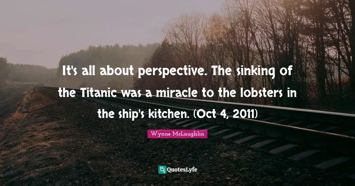 It's all about perspective. The sinking of the Titanic was a miracle to the lobsters in the ship's kitchen. (Oct 4, 2011)