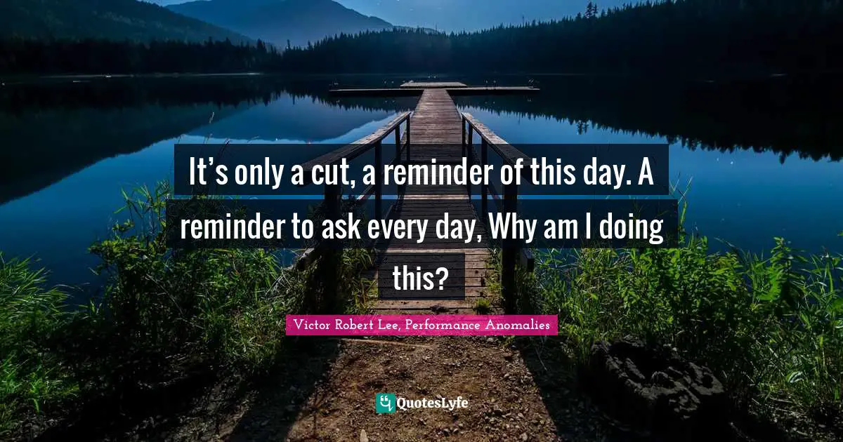 It’s only a cut, a reminder of this day. A reminder to ask every day, Why am I doing this?