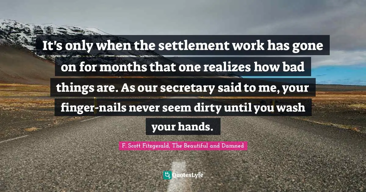 It's only when the settlement work has gone on for months that one realizes how bad things are. As our secretary said to me, your finger-nails never seem dirty until you wash your hands.