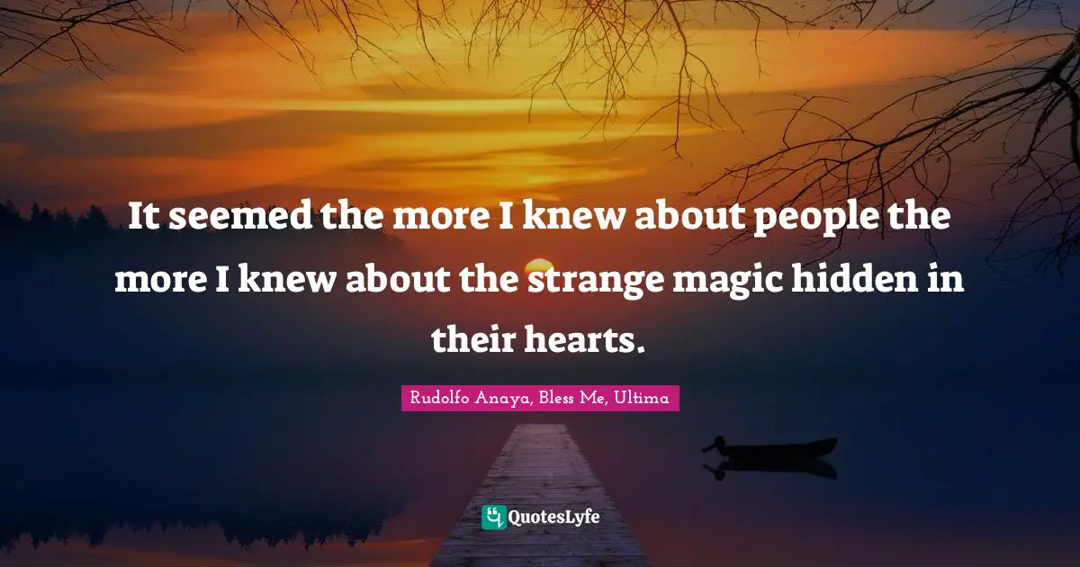 It seemed the more I knew about people the more I knew about the strange magic hidden in their hearts.