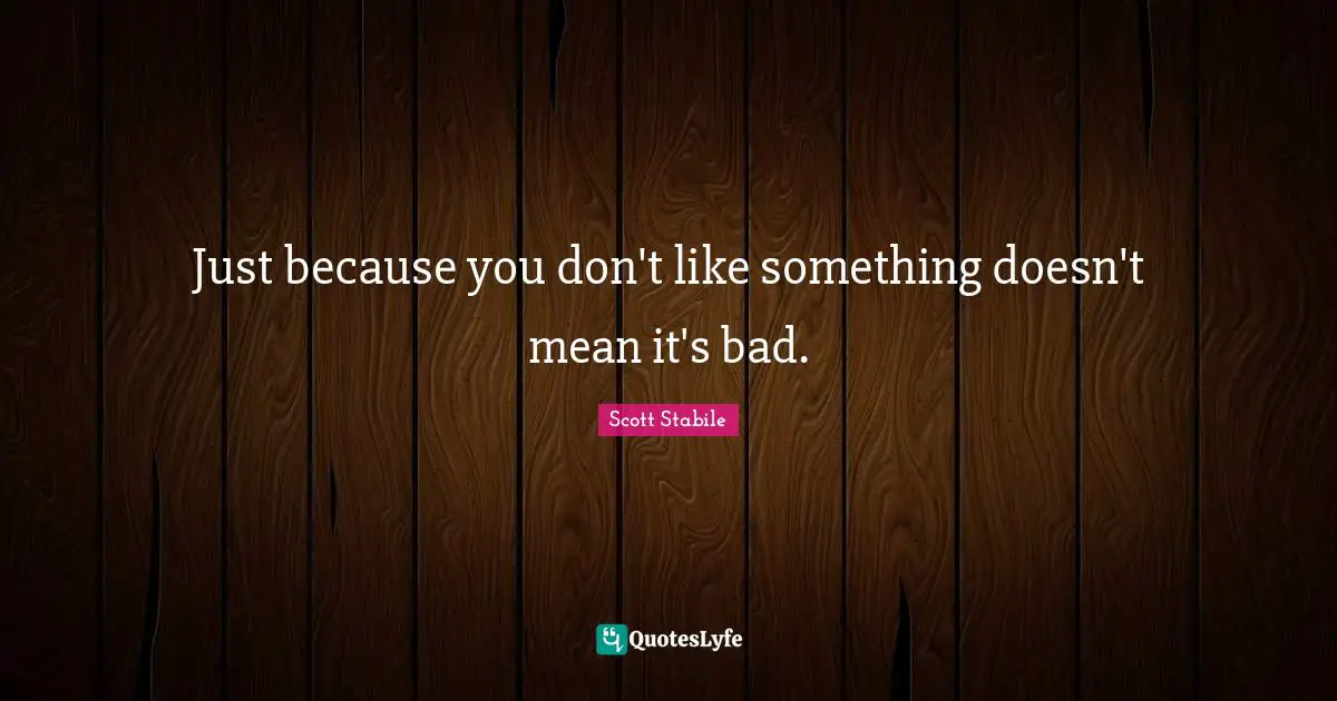 Just because you don't like something doesn't mean it's bad.