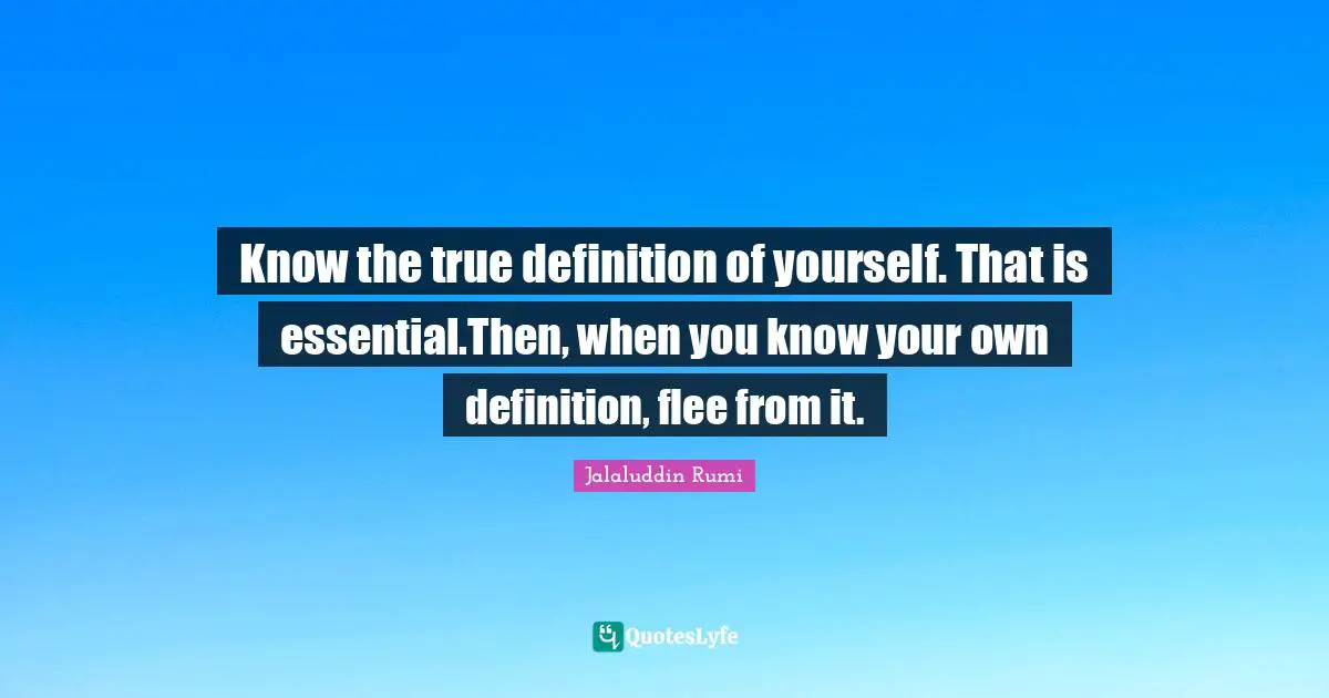 Know the true definition of yourself. That is essential.Then, when you know your own definition, flee from it.