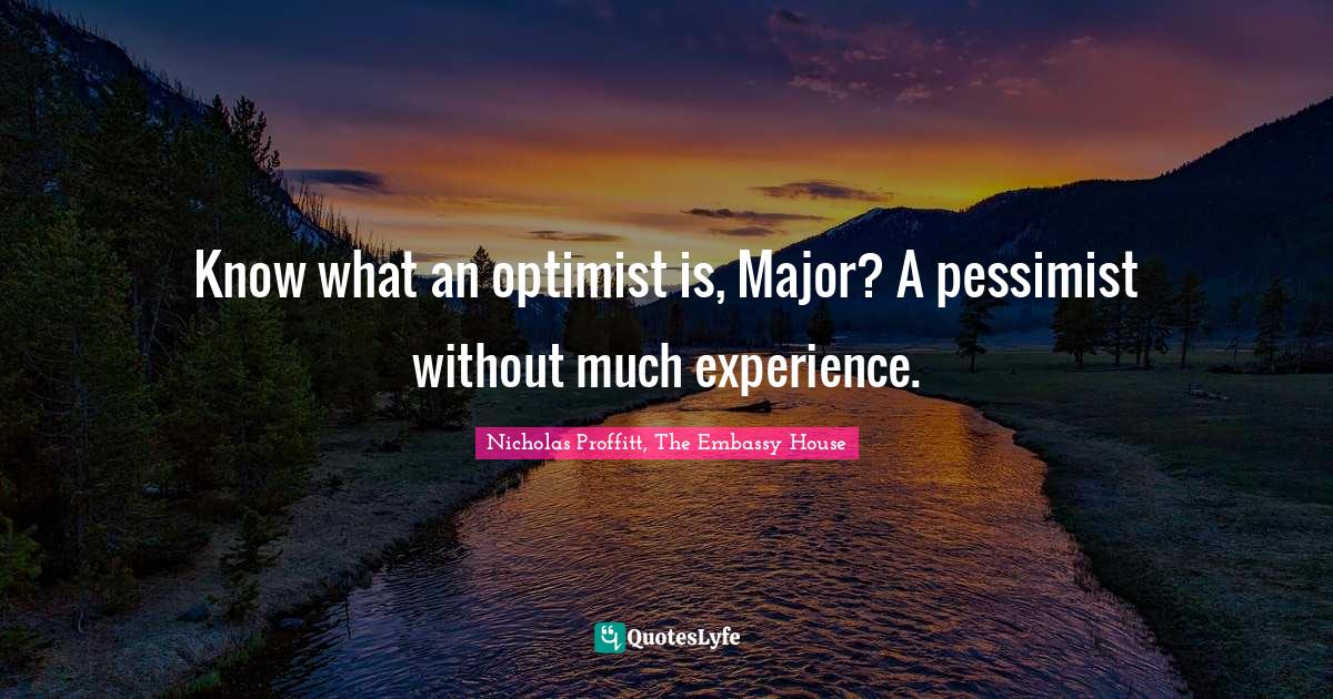 Know what an optimist is, Major? A pessimist without much experience.