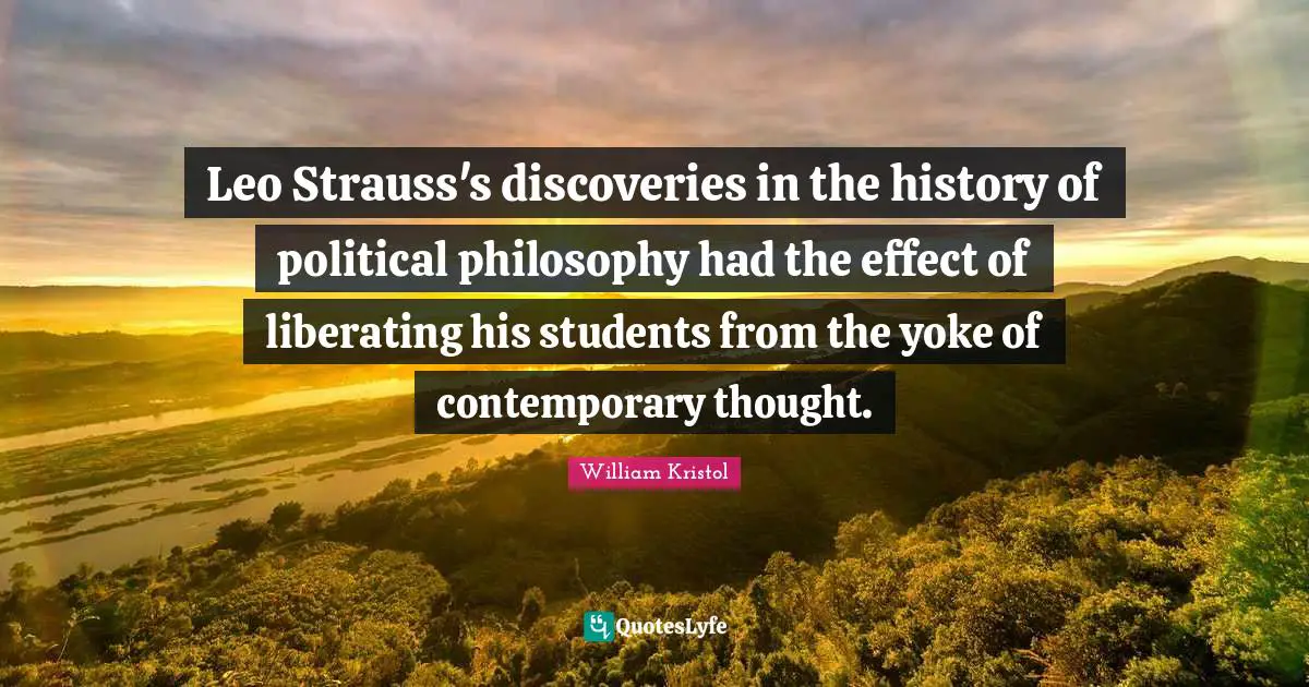 William Kristol Quotes: "Leo Strauss's discoveries in the history of political philosophy had the effect of liberating his students from the yoke of contemporary thought."