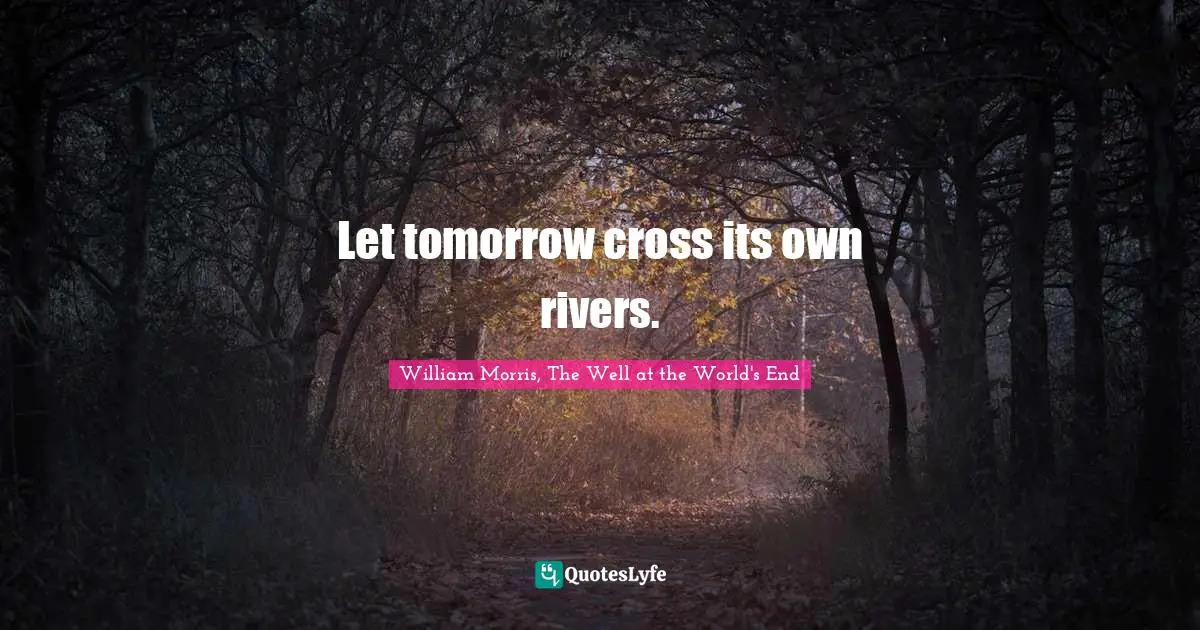 Let tomorrow cross its own rivers.