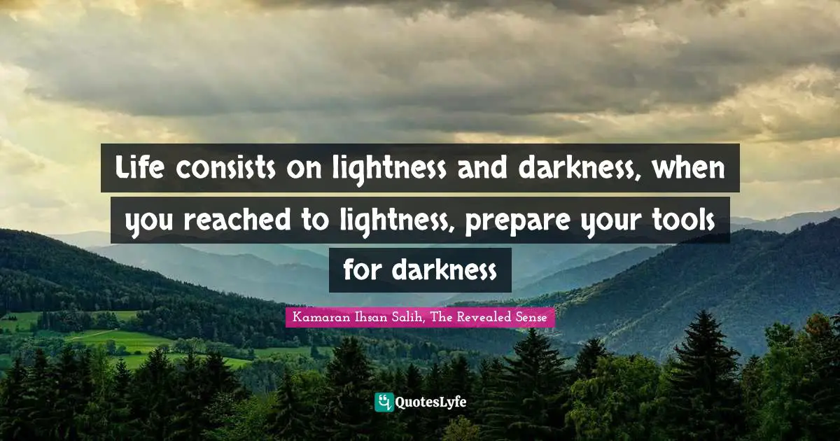 Kamaran Ihsan Salih Quotes: "Life consists on lightness and darkness, when you reached to lightness, prepare your tools for darkness"
