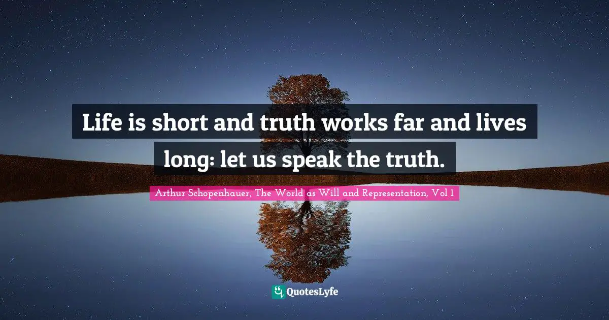 Life is short and truth works far and lives long: let us speak the truth.