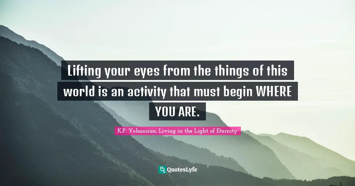 Lifting your eyes from the things of this world is an activity that must begin WHERE YOU ARE.