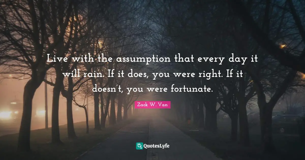 Zack W. Van Quotes: Live with the assumption that every day it will rain. If it does, you were right. If it doesn’t, you were fortunate.