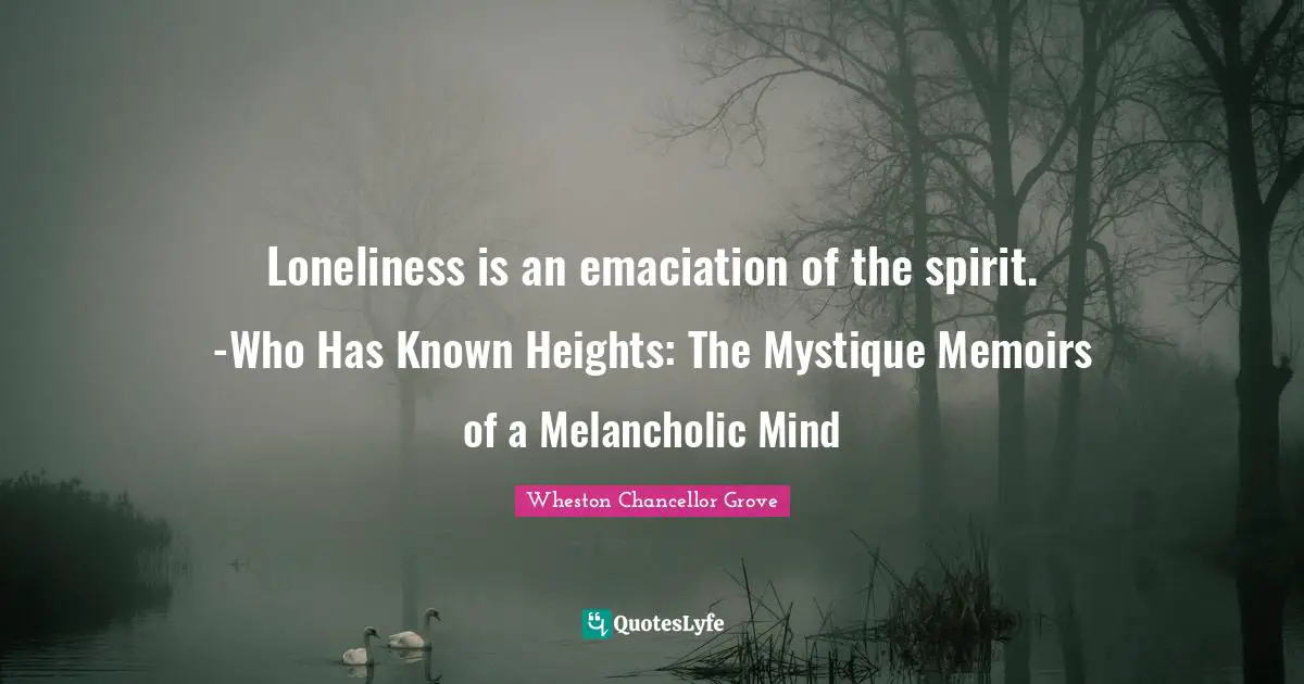 Loneliness is an emaciation of the spirit. -Who Has Known Heights: The Mystique Memoirs of a Melancholic Mind