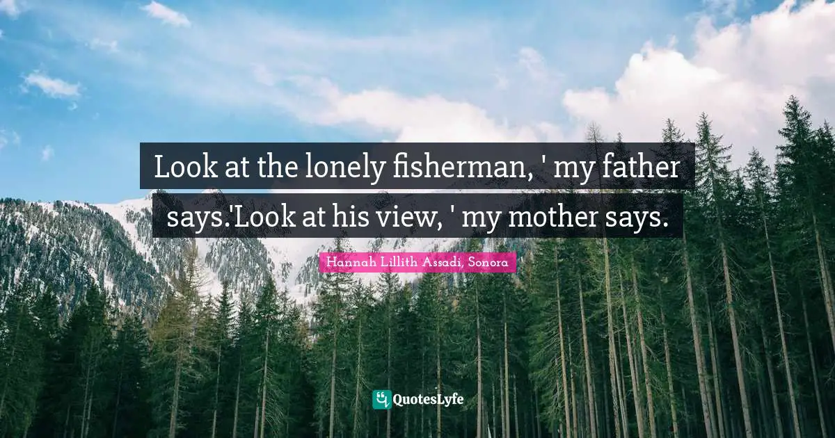 Lillith Quotes: "Look at the lonely fisherman, ' my father says.'Look at his view, ' my mother says."