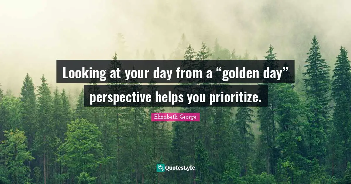 Looking at your day from a “golden day” perspective helps you prioritize.
