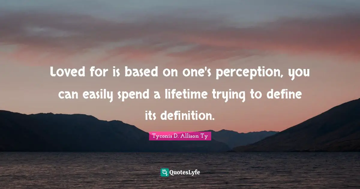 Loved for is based on one's perception, you can easily spend a lifetime trying to define its definition.
