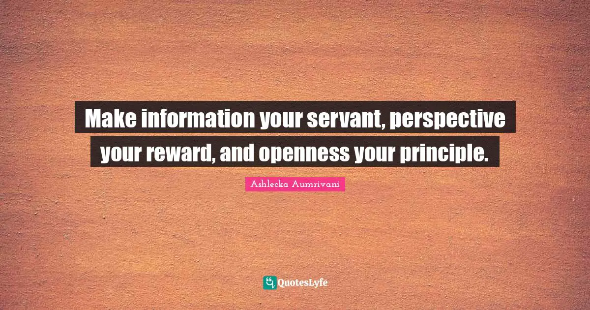 Make information your servant, perspective your reward, and openness your principle.