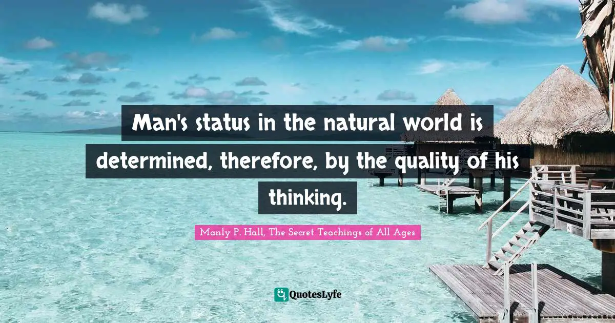 Man's status in the natural world is determined, therefore, by the quality of his thinking.