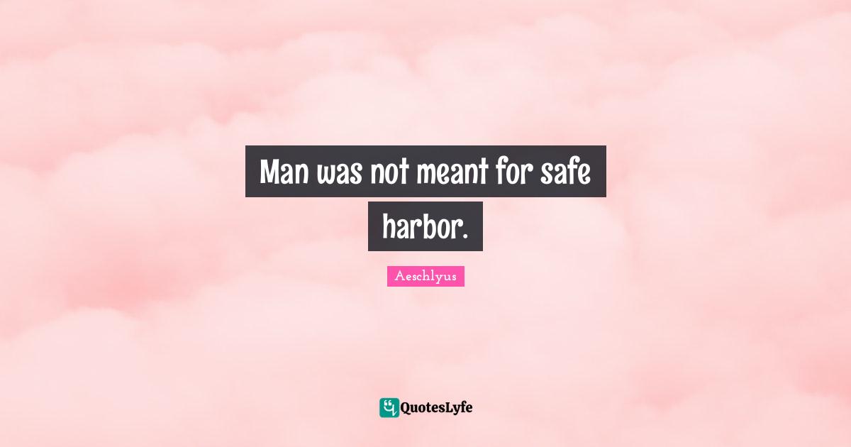 Man was not meant for safe harbor.