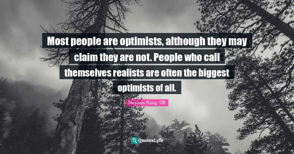 Most people are optimists, although they may claim they are not. People who call themselves realists are often the biggest optimists of all.