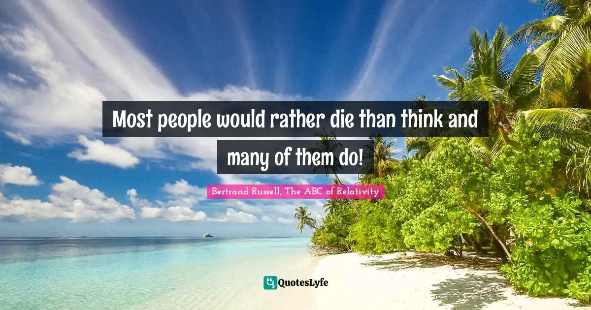 ABC Quotes: "Most people would rather die than think and many of them do!"