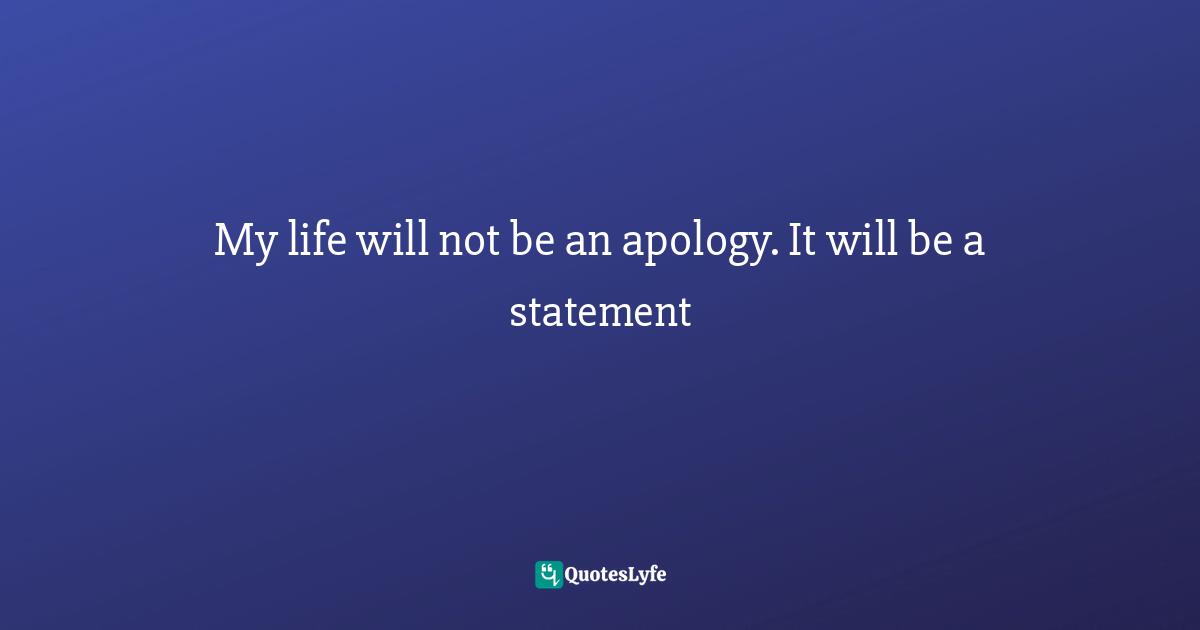 My life will not be an apology. It will be a statement