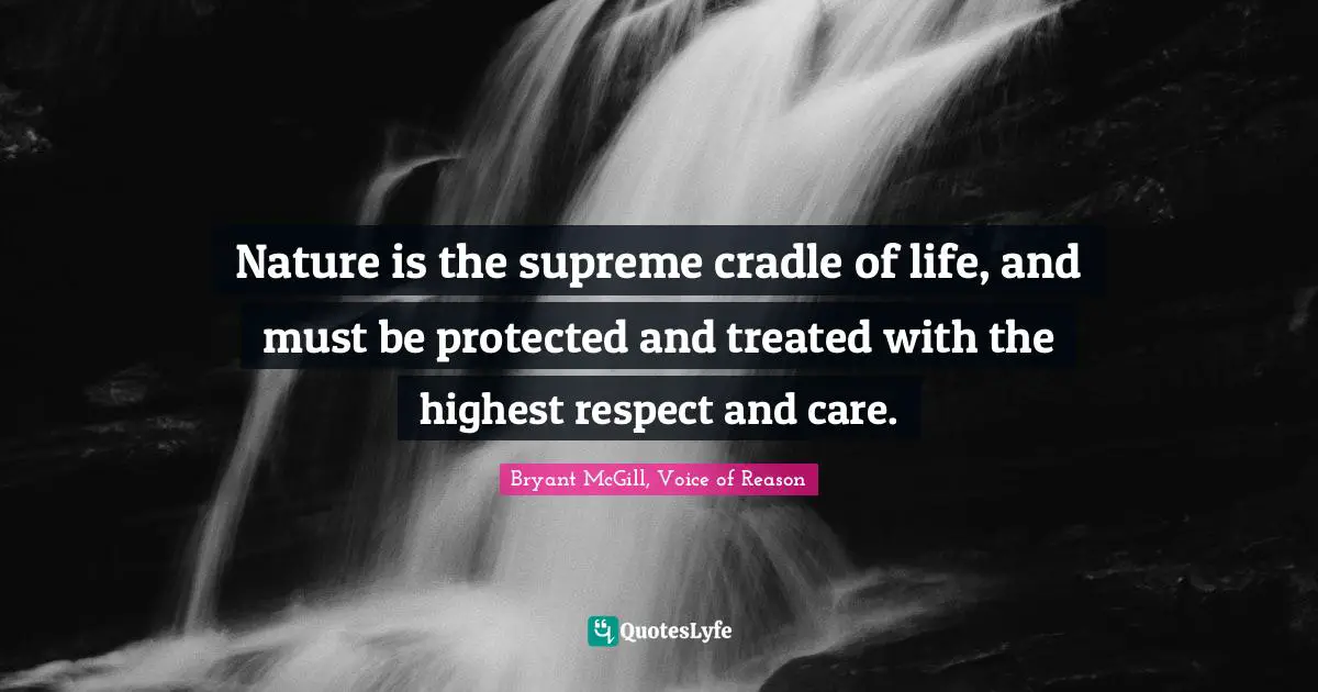 Nature is the supreme cradle of life, and must be protected and treated with the highest respect and care.