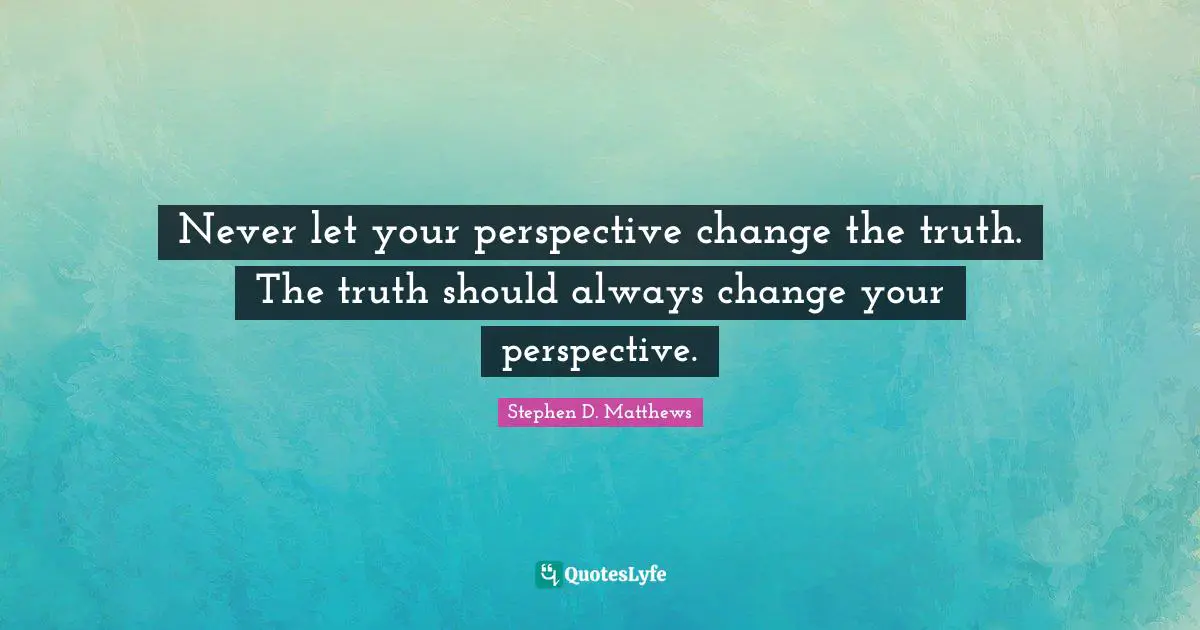 Never let your perspective change the truth. The truth should always change your perspective.