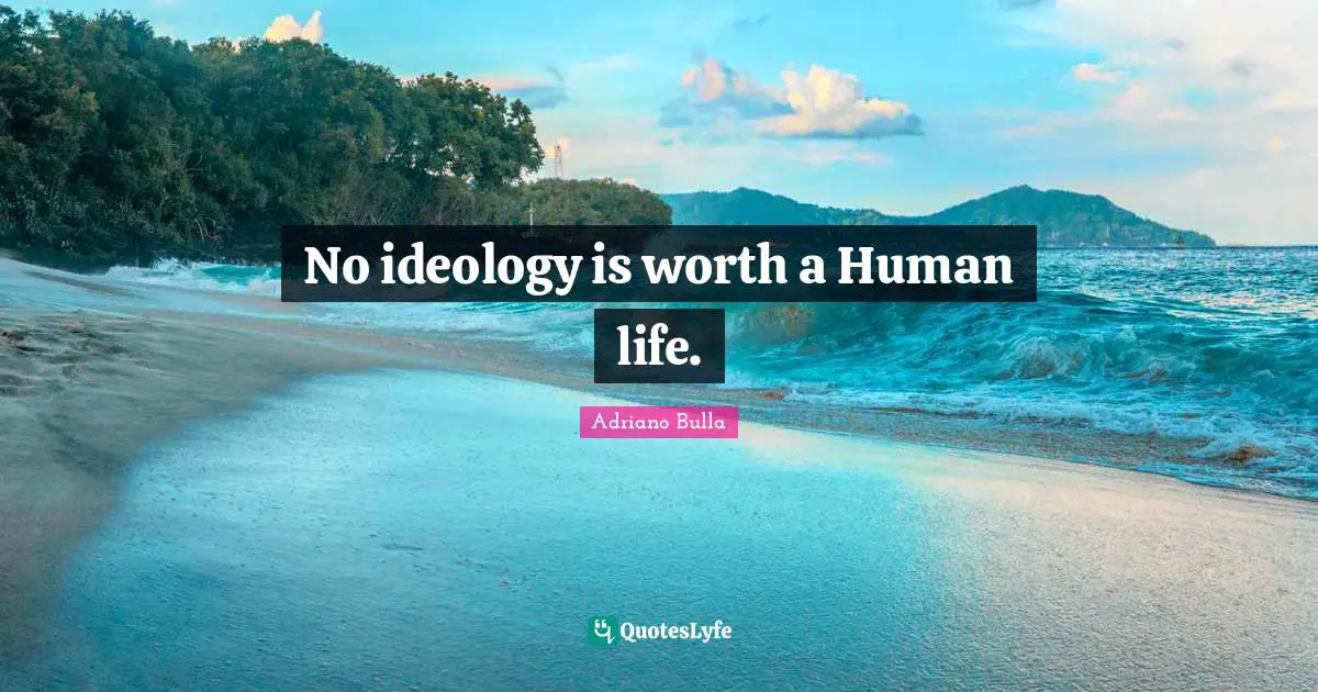 No ideology is worth a Human life.