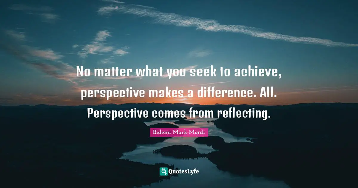 Bidemi Mark-Mordi Quotes: "No matter what you seek to achieve, perspective makes a difference. All. Perspective comes from reflecting."