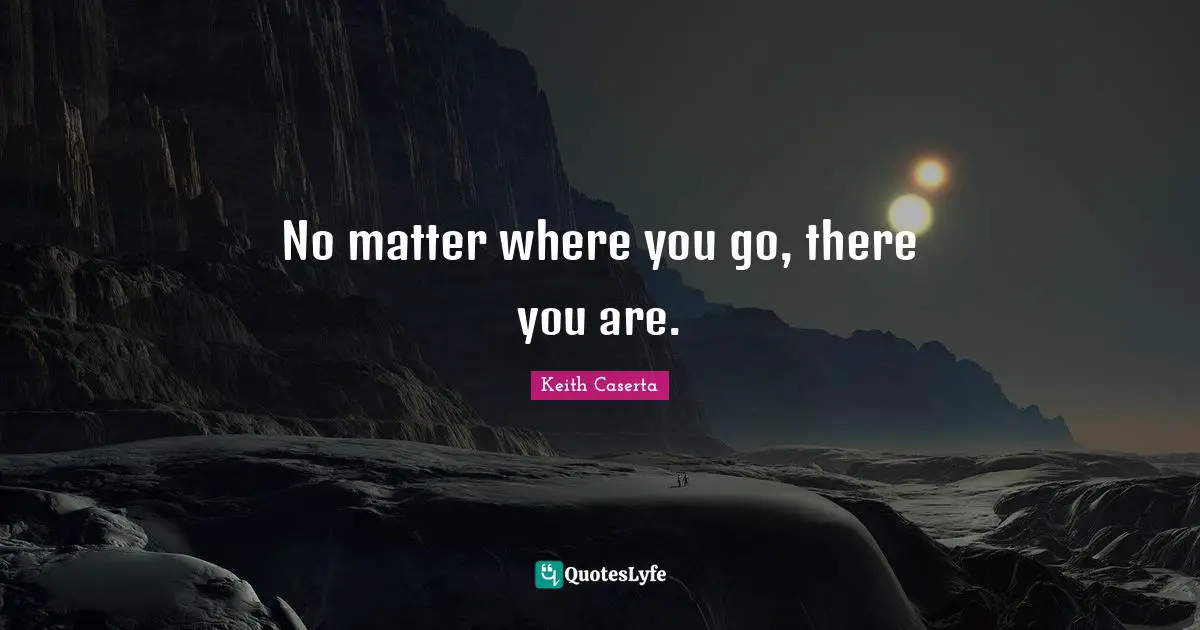 No matter where you go, there you are.