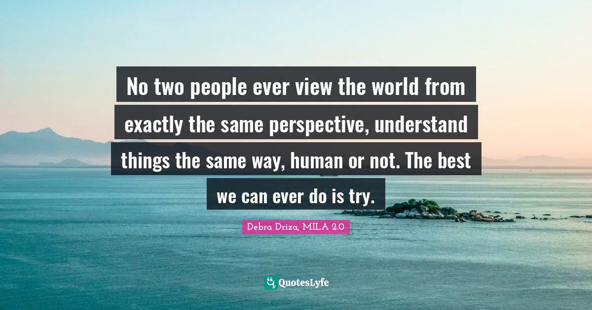 No two people ever view the world from exactly the same perspective, understand things the same way, human or not. The best we can ever do is try.