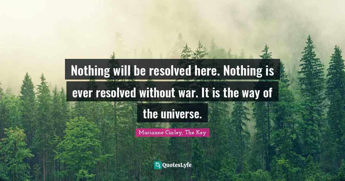Nothing will be resolved here. Nothing is ever resolved without war. It is the way of the universe.