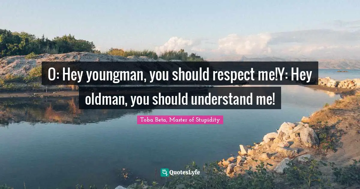 Toba Beta Quotes: "O: Hey youngman, you should respect me!Y: Hey oldman, you should understand me!"