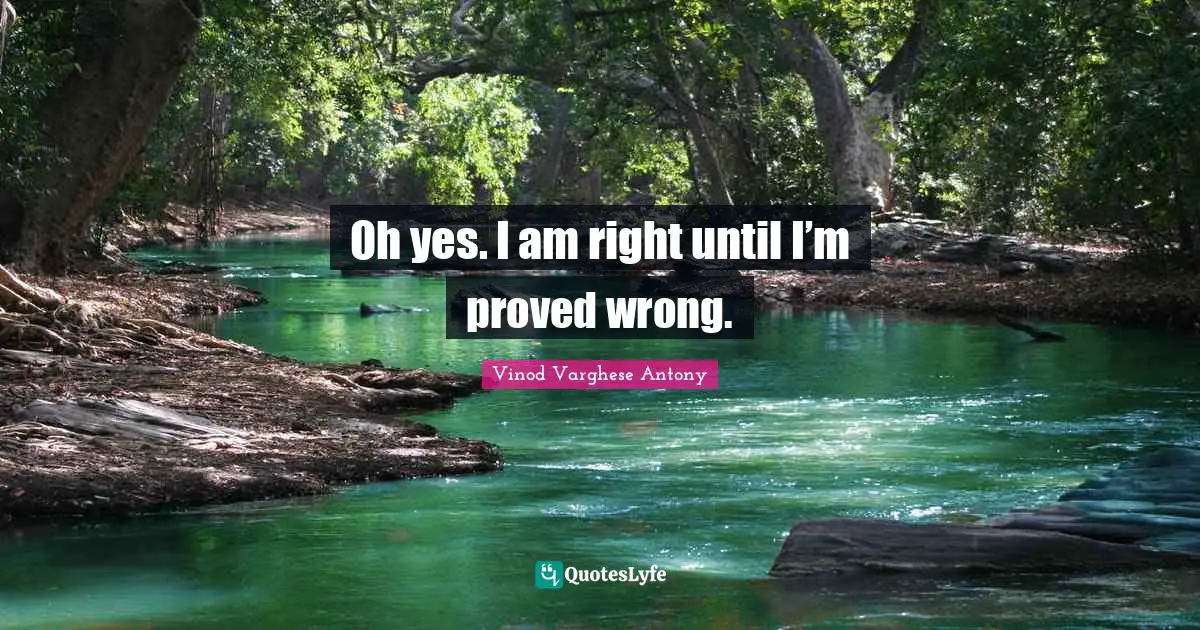 Oh yes. I am right until I’m proved wrong.